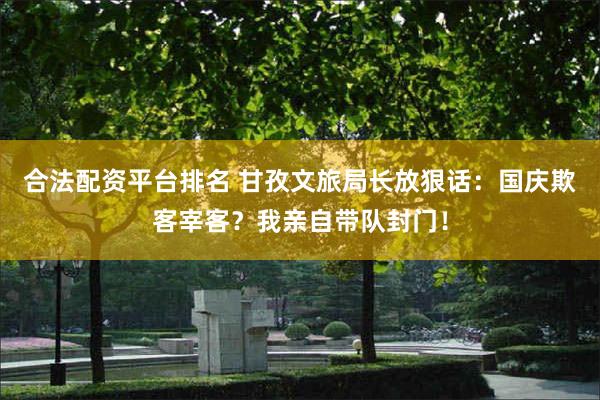 合法配资平台排名 甘孜文旅局长放狠话：国庆欺客宰客？我亲自带队封门！