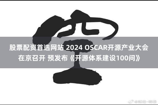 股票配资首选网站 2024 OSCAR开源产业大会在京召开 预发布《开源体系建设100问》