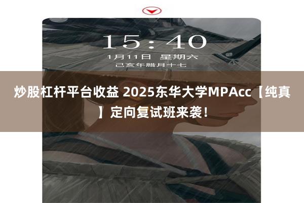 炒股杠杆平台收益 2025东华大学MPAcc【纯真】定向复试班来袭！