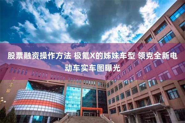 股票融资操作方法 极氪X的姊妹车型 领克全新电动车实车图曝光