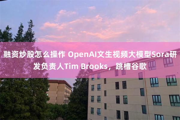 融资炒股怎么操作 OpenAI文生视频大模型Sora研发负责人Tim Brooks，跳槽谷歌