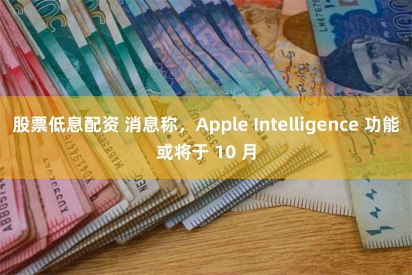 股票低息配资 消息称，Apple Intelligence 功能或将于 10 月