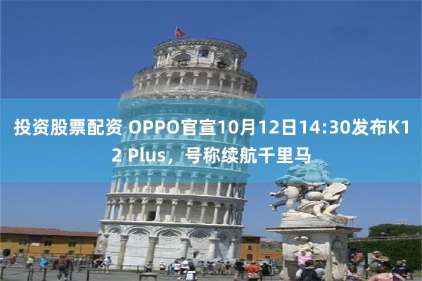 投资股票配资 OPPO官宣10月12日14:30发布K12 Plus，号称续航千里马