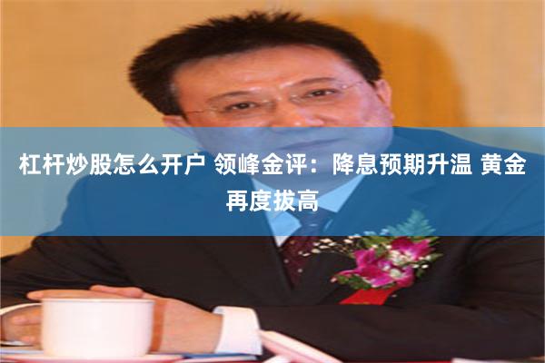 杠杆炒股怎么开户 领峰金评：降息预期升温 黄金再度拔高