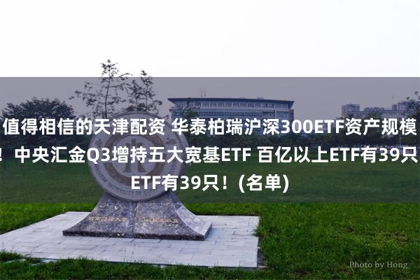 值得相信的天津配资 华泰柏瑞沪深300ETF资产规模3731亿！中央汇金Q3增持五大宽基ETF 百亿以上ETF有39只！(名单)