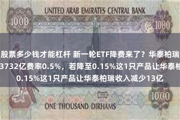 股票多少钱才能杠杆 新一轮ETF降费来了？华泰柏瑞沪深300ETF规模3732亿费率0.5%，若降至0.15%这1只产品让华泰柏瑞收入减少13亿