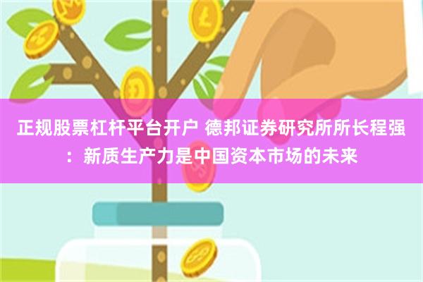 正规股票杠杆平台开户 德邦证券研究所所长程强：新质生产力是中国资本市场的未来