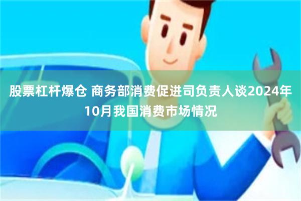 股票杠杆爆仓 商务部消费促进司负责人谈2024年10月我国消费市场情况