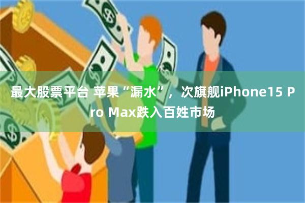 最大股票平台 苹果“漏水”，次旗舰iPhone15 Pro Max跌入百姓市场