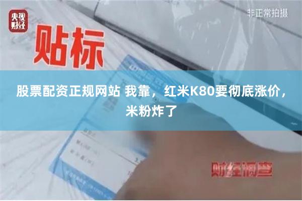 股票配资正规网站 我靠，红米K80要彻底涨价，米粉炸了