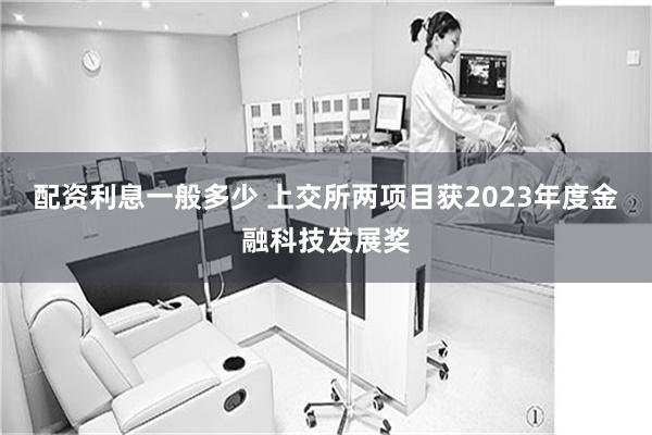 配资利息一般多少 上交所两项目获2023年度金融科技发展奖