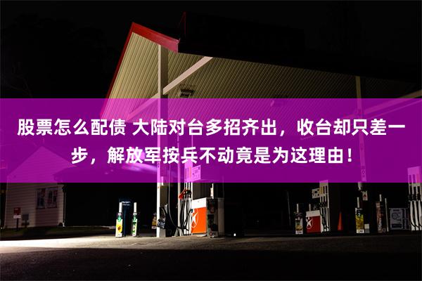 股票怎么配债 大陆对台多招齐出，收台却只差一步，解放军按兵不动竟是为这理由！