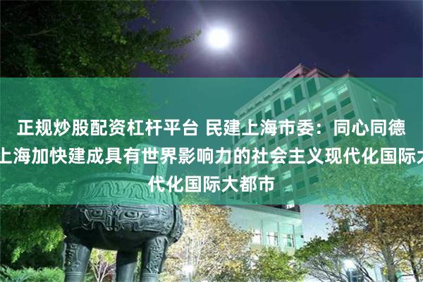 正规炒股配资杠杆平台 民建上海市委：同心同德 推动上海加快建成具有世界影响力的社会主义现代化国际大都市