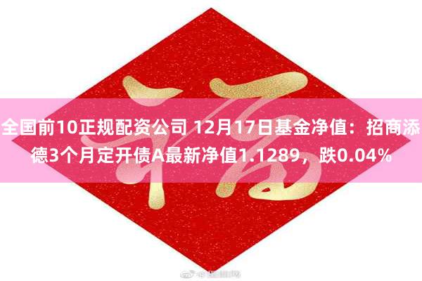 全国前10正规配资公司 12月17日基金净值：招商添德3个月定开债A最新净值1.1289，跌0.04%