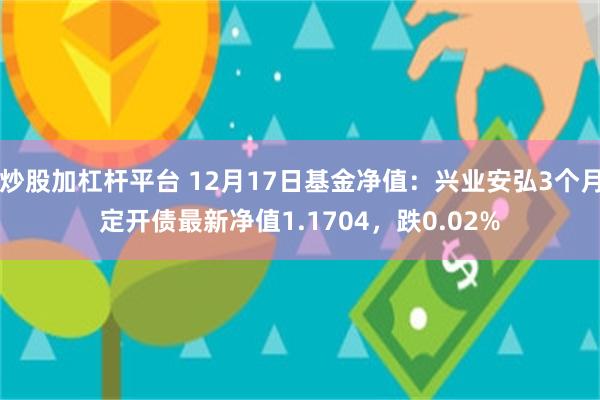 炒股加杠杆平台 12月17日基金净值：兴业安弘3个月定开债最新净值1.1704，跌0.02%