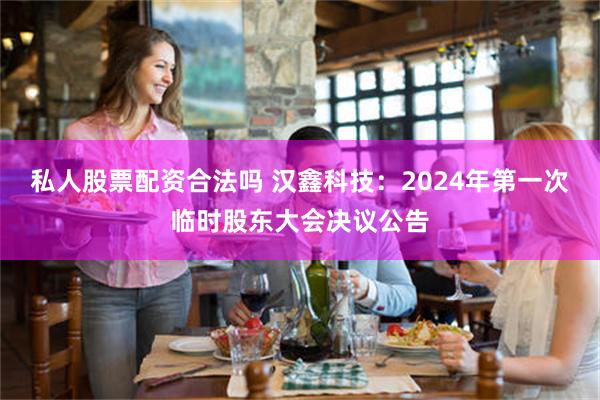 私人股票配资合法吗 汉鑫科技：2024年第一次临时股东大会决议公告