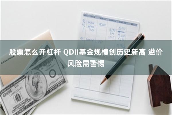 股票怎么开杠杆 QDII基金规模创历史新高 溢价风险需警惕