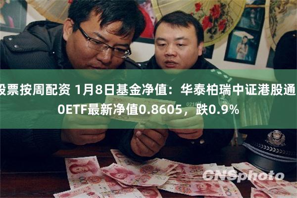 股票按周配资 1月8日基金净值：华泰柏瑞中证港股通50ETF最新净值0.8605，跌0.9%