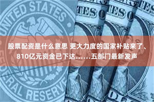 股票配资是什么意思 更大力度的国家补贴来了、810亿元资金已下达……五部门最新发声