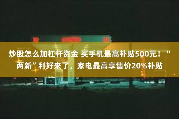 炒股怎么加杠杆资金 买手机最高补贴500元！“两新”利好来了，家电最高享售价20%补贴