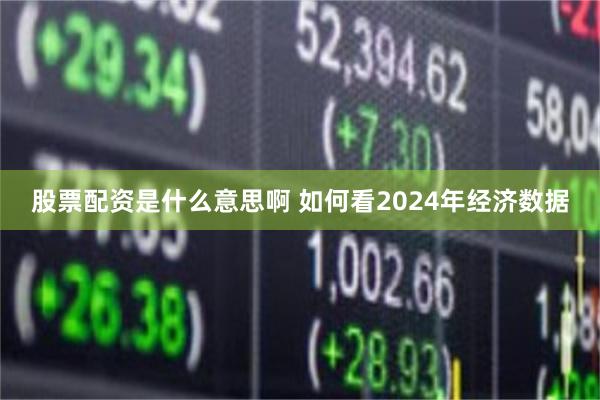 股票配资是什么意思啊 如何看2024年经济数据