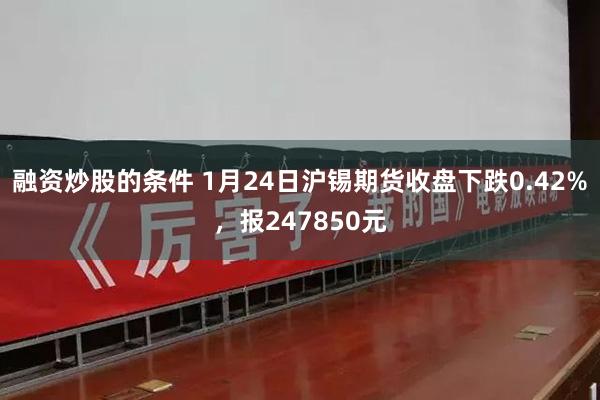 融资炒股的条件 1月24日沪锡期货收盘下跌0.42%，报247850元