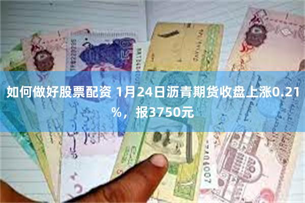 如何做好股票配资 1月24日沥青期货收盘上涨0.21%，报3750元