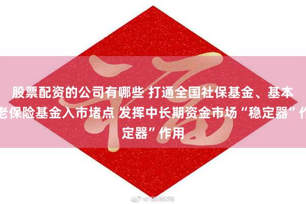 股票配资的公司有哪些 打通全国社保基金、基本养老保险基金入市堵点 发挥中长期资金市场“稳定器”作用