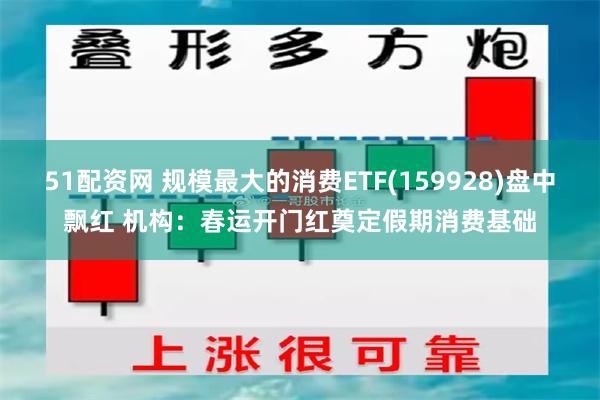 51配资网 规模最大的消费ETF(159928)盘中飘红 机构：春运开门红奠定假期消费基础