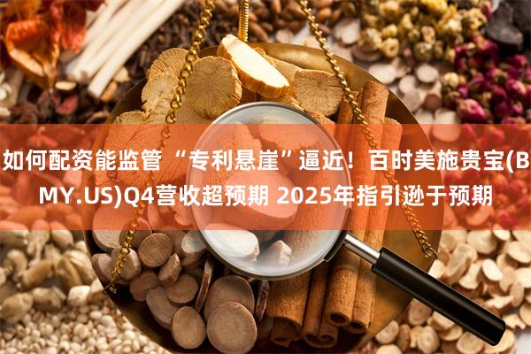 如何配资能监管 “专利悬崖”逼近！百时美施贵宝(BMY.US)Q4营收超预期 2025年指引逊于预期