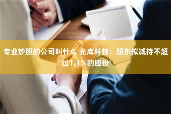 专业炒股的公司叫什么 光库科技：股东拟减持不超过1.1%的股份