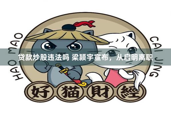 贷款炒股违法吗 梁颕宇宣布，从启明离职