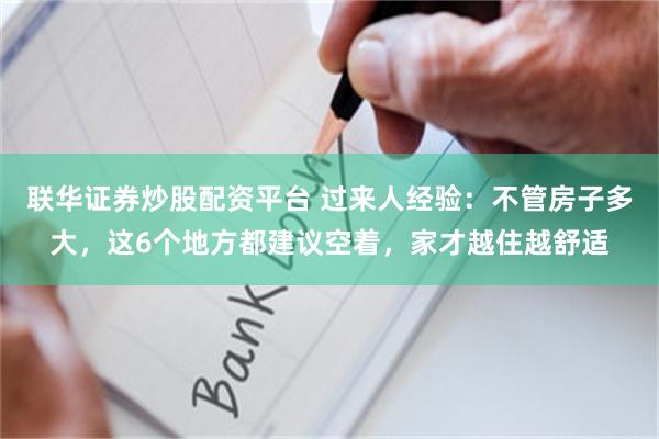 联华证券炒股配资平台 过来人经验：不管房子多大，这6个地方都建议空着，家才越住越舒适