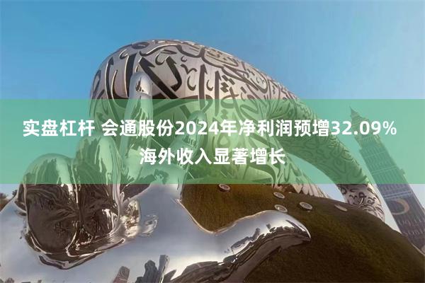 实盘杠杆 会通股份2024年净利润预增32.09% 海外收入显著增长