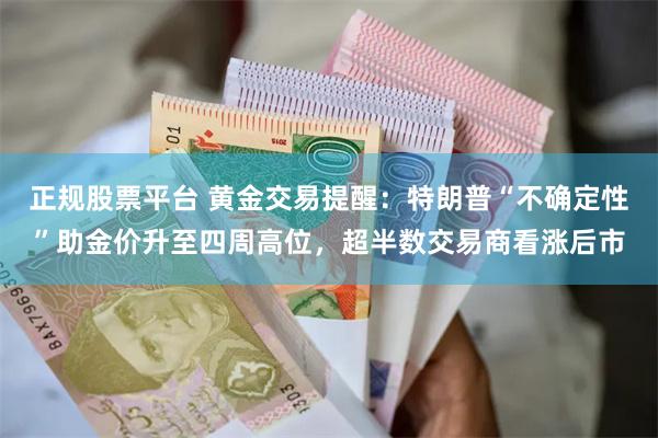 正规股票平台 黄金交易提醒：特朗普“不确定性”助金价升至四周高位，超半数交易商看涨后市