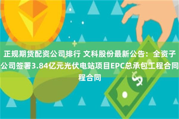 正规期货配资公司排行 文科股份最新公告：全资子公司签署3.84亿元光伏电站项目EPC总承包工程合同