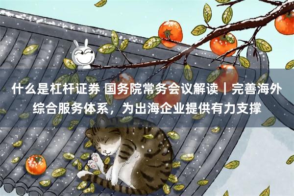什么是杠杆证券 国务院常务会议解读｜完善海外综合服务体系，为出海企业提供有力支撑
