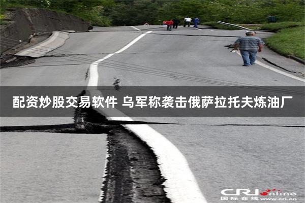 配资炒股交易软件 乌军称袭击俄萨拉托夫炼油厂