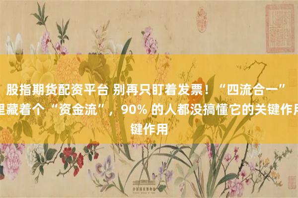 股指期货配资平台 别再只盯着发票！“四流合一” 里藏着个 “资金流”，90% 的人都没搞懂它的关键作用