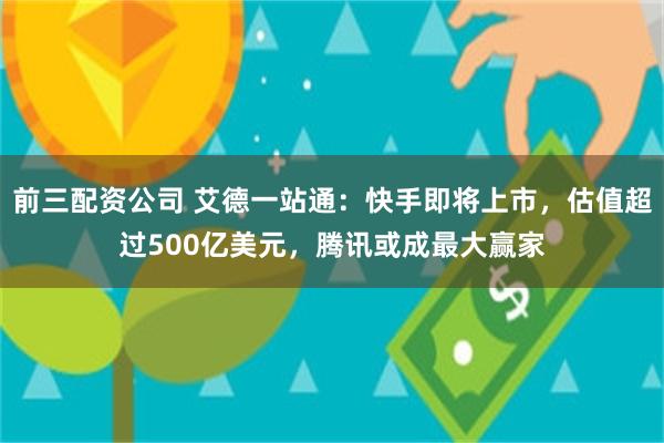 前三配资公司 艾德一站通：快手即将上市，估值超过500亿美元，腾讯或成最大赢家